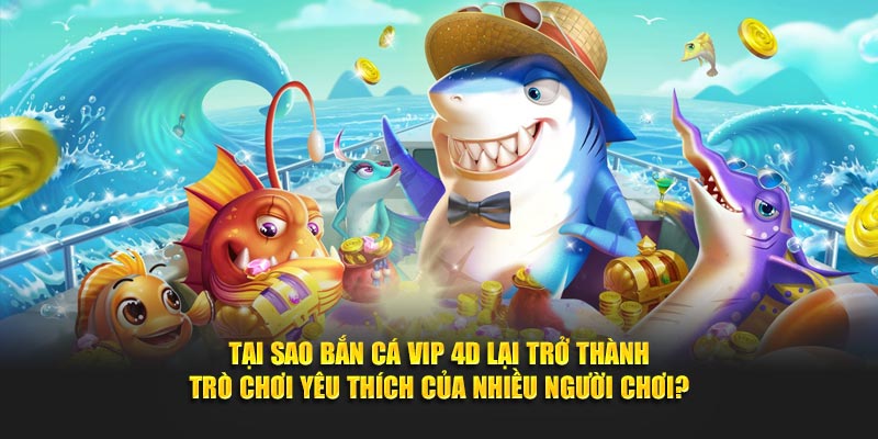 Tại sao bắn cá vip 4D lại trở thành game yêu thích của nhiều người chơi